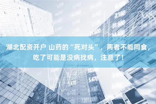 湖北配资开户 山药的“死对头”，两者不能同食，吃了可能是没病找病，注意了！