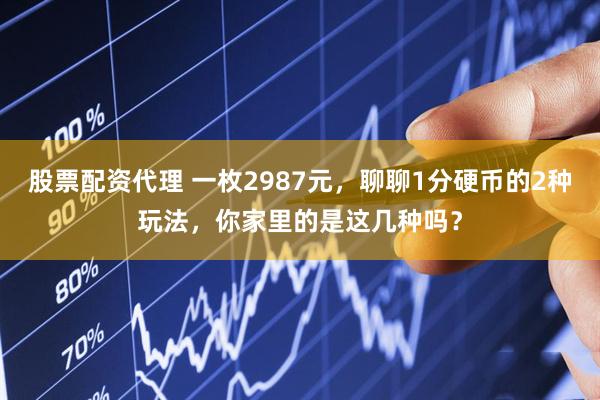 股票配资代理 一枚2987元，聊聊1分硬币的2种玩法，你家里的是这几种吗？