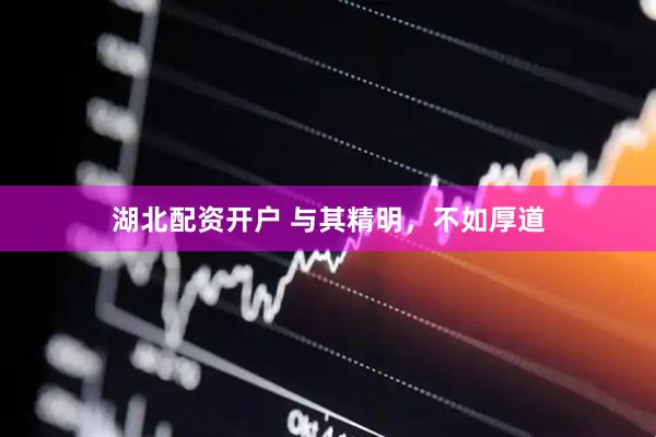 湖北配资开户 与其精明，不如厚道