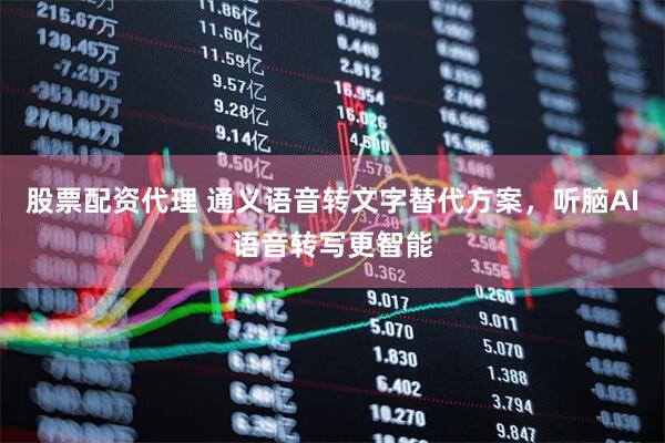股票配资代理 通义语音转文字替代方案，听脑AI语音转写更智能
