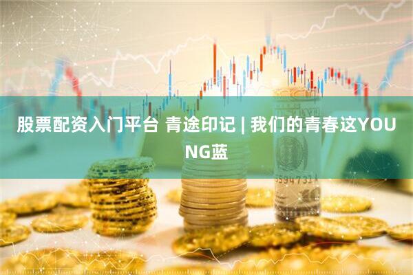 股票配资入门平台 青途印记 | 我们的青春这YOUNG蓝