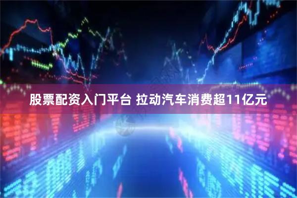 股票配资入门平台 拉动汽车消费超11亿元