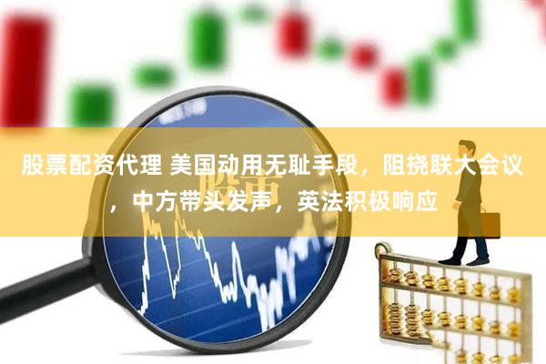 股票配资代理 美国动用无耻手段，阻挠联大会议，中方带头发声，英法积极响应