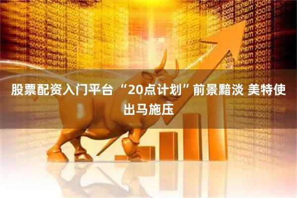 股票配资入门平台 “20点计划”前景黯淡 美特使出马施压