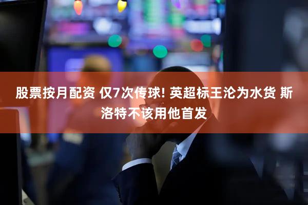 股票按月配资 仅7次传球! 英超标王沦为水货 斯洛特不该用他首发