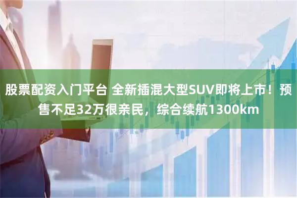 股票配资入门平台 全新插混大型SUV即将上市！预售不足32万很亲民，综合续航1300km