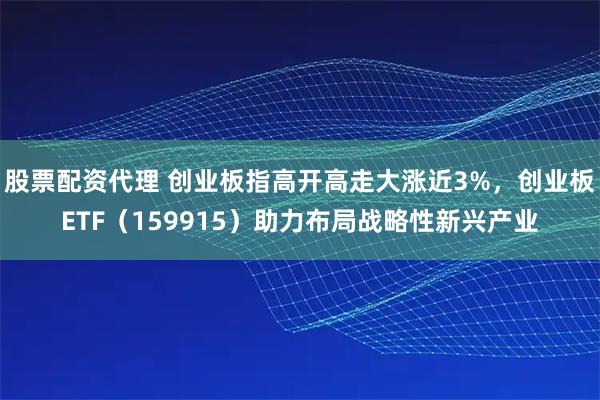 股票配资代理 创业板指高开高走大涨近3%，创业板ETF（159915）助力布局战略性新兴产业