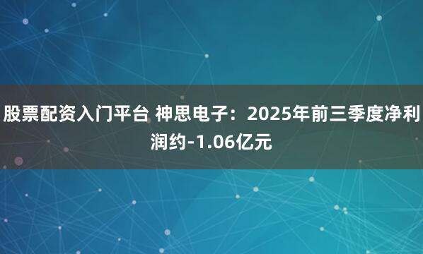 股票配资入门平台 神思电子：2025年前三季度净利润约-1.06亿元