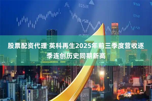 股票配资代理 英科再生2025年前三季度营收逐季连创历史同期新高