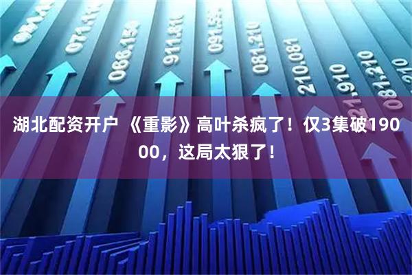 湖北配资开户 《重影》高叶杀疯了！仅3集破19000，这局太狠了！