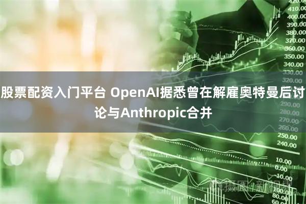 股票配资入门平台 OpenAI据悉曾在解雇奥特曼后讨论与Anthropic合并