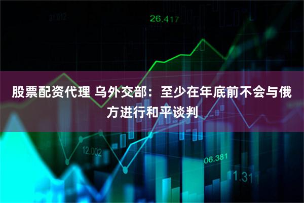 股票配资代理 乌外交部：至少在年底前不会与俄方进行和平谈判