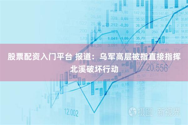 股票配资入门平台 报道：乌军高层被指直接指挥北溪破坏行动