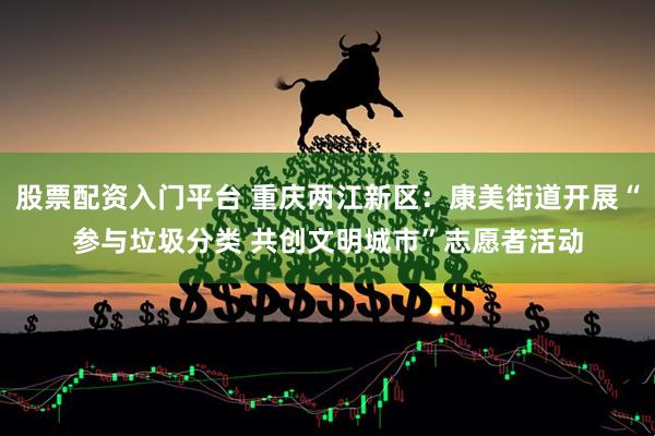 股票配资入门平台 重庆两江新区：康美街道开展“参与垃圾分类 共创文明城市”志愿者活动