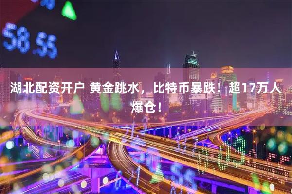 湖北配资开户 黄金跳水，比特币暴跌！超17万人爆仓！
