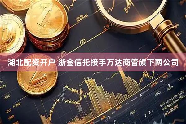 湖北配资开户 浙金信托接手万达商管旗下两公司