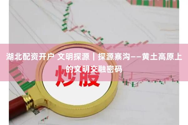 湖北配资开户 文明探源｜探源寨沟——黄土高原上的文明交融密码