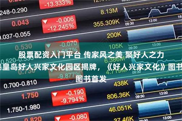 股票配资入门平台 传家风之美 聚好人之力——秦皇岛好人兴家文化园区揭牌，《好人兴家文化》图书首发