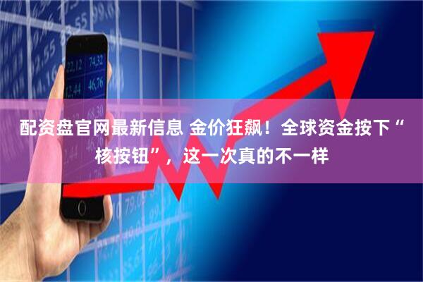 配资盘官网最新信息 金价狂飙!全球资金按下“核按钮”,这一次真的不一样