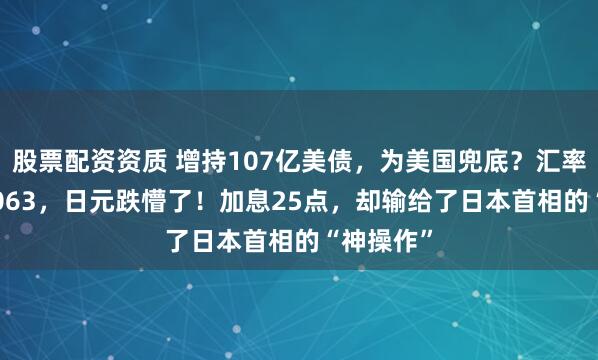 股票配资资质 增持107亿美债,为美国兜底?汇率跌至0.0063,日元跌懵了!加息25点,却输给了日本首相的“神操作”