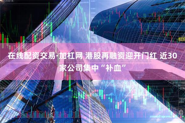 在线配资交易·加杠网 港股再融资迎开门红 近30家公司集中“补血”