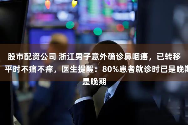股市配资公司 浙江男子意外确诊鼻咽癌,已转移!平时不痛不痒,医生提醒:80%患者就诊时已是晚期