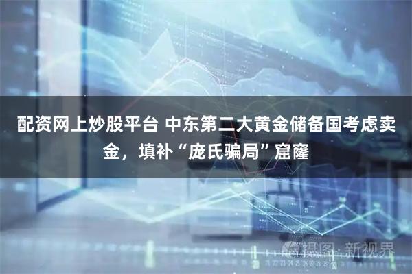 配资网上炒股平台 中东第二大黄金储备国考虑卖金,填补“庞氏骗局”窟窿