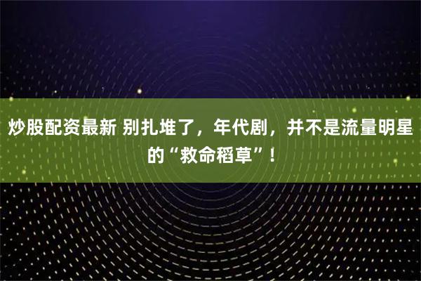 炒股配资最新 别扎堆了，年代剧，并不是流量明星的“救命稻草”！