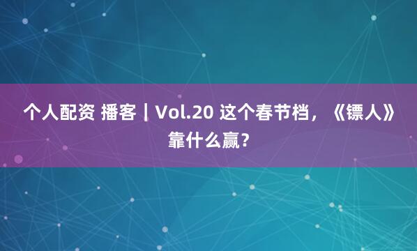 个人配资 播客|Vol.20 这个春节档,《镖人》靠什么赢?