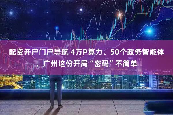 配资开户门户导航 4万P算力、50个政务智能体,广州这份开局“密码”不简单