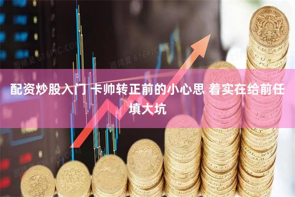 配资炒股入门 卡帅转正前的小心思 着实在给前任填大坑