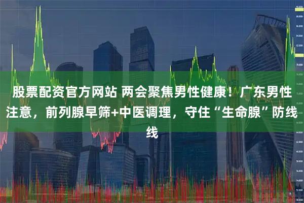 股票配资官方网站 两会聚焦男性健康!广东男性注意,前列腺早筛+中医调理,守住“生命腺”防线