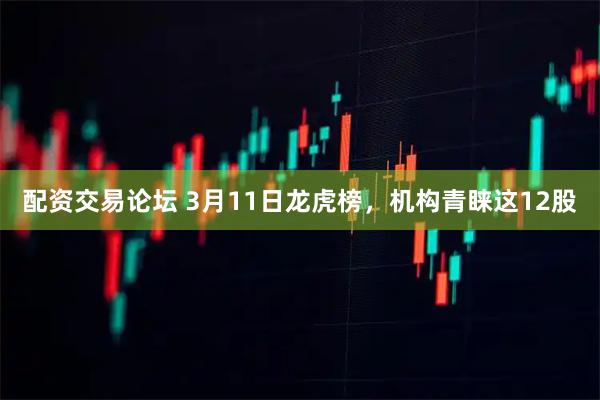 配资交易论坛 3月11日龙虎榜,机构青睐这12股