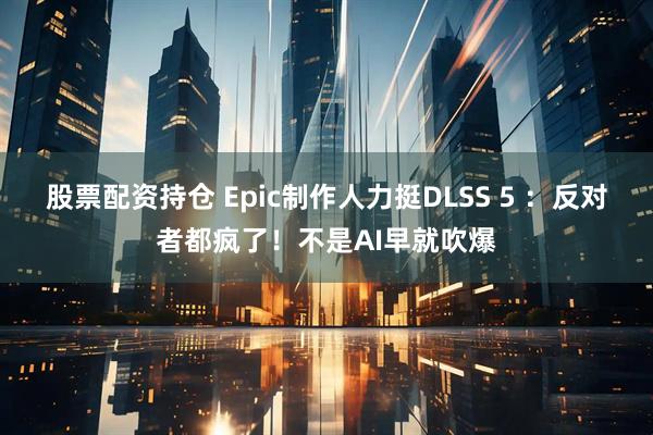 股票配资持仓 Epic制作人力挺DLSS 5 ：反对者都疯了！不是AI早就吹爆