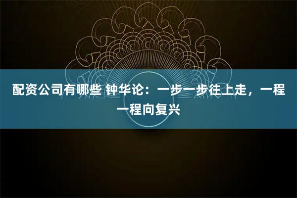 配资公司有哪些 钟华论：一步一步往上走，一程一程向复兴
