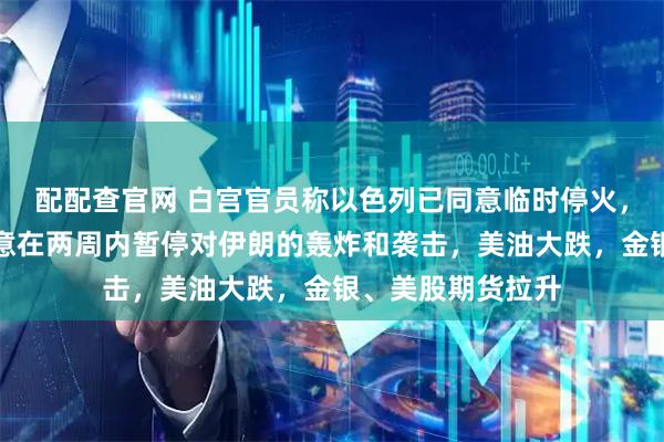 配配查官网 白宫官员称以色列已同意临时停火，此前特朗普称同意在两周内暂停对伊朗的轰炸和袭击，美油大跌，金银、美股期货拉升