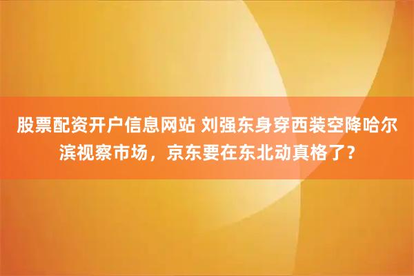 股票配资开户信息网站 刘强东身穿西装空降哈尔滨视察市场,京东要在东北动真格了?