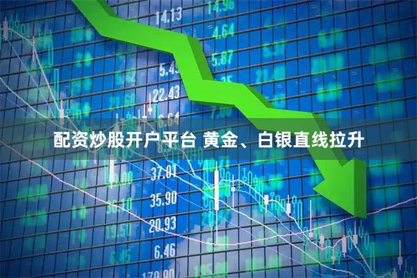配资炒股开户平台 黄金、白银直线拉升