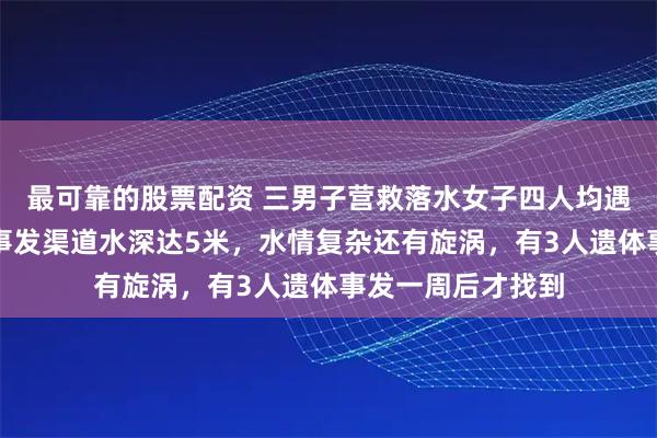 最可靠的股票配资 三男子营救落水女子四人均遇难，救援人员：事发渠道水深达5米，水情复杂还有旋涡，有3人遗体事发一周后才找到