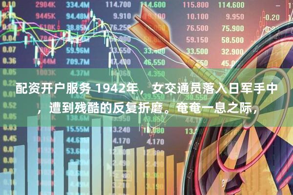 配资开户服务 1942年，女交通员落入日军手中，遭到残酷的反复折磨。奄奄一息之际，