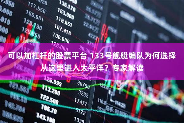 可以加杠杆的股票平台 133号舰艇编队为何选择从这里进入太平洋？专家解读