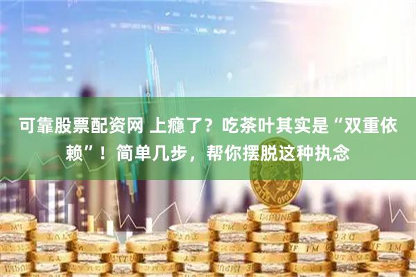 可靠股票配资网 上瘾了？吃茶叶其实是“双重依赖”！简单几步，帮你摆脱这种执念