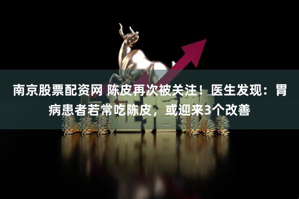 南京股票配资网 陈皮再次被关注！医生发现：胃病患者若常吃陈皮，或迎来3个改善