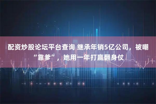配资炒股论坛平台查询 继承年销5亿公司，被嘲“靠爹”，她用一年打赢翻身仗