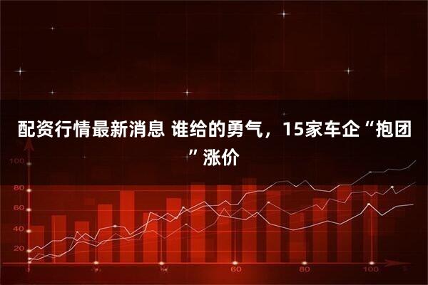 配资行情最新消息 谁给的勇气，15家车企“抱团”涨价