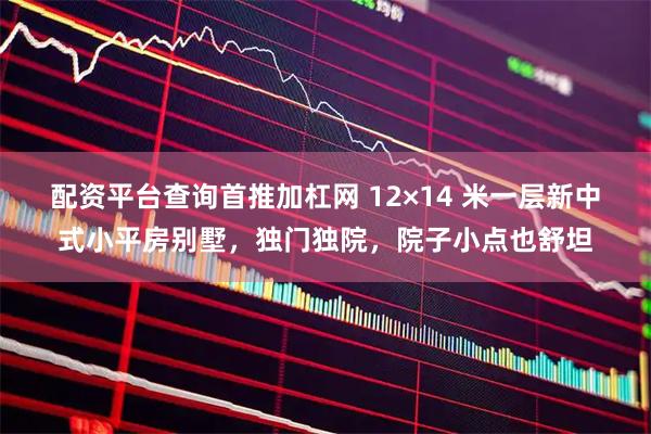 配资平台查询首推加杠网 12×14 米一层新中式小平房别墅,独门独院,院子小点也舒坦