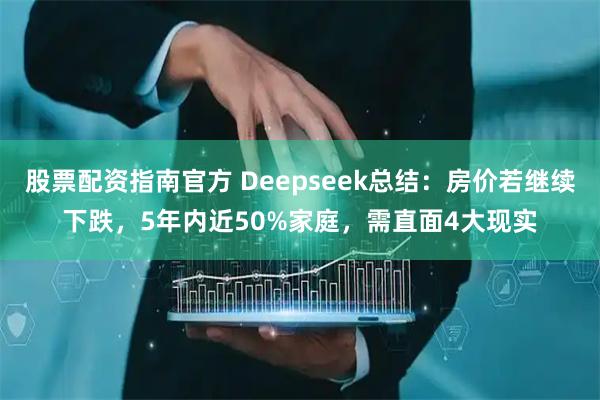 股票配资指南官方 Deepseek总结:房价若继续下跌,5年内近50%家庭,需直面4大现实