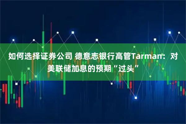 如何选择证券公司 德意志银行高管Tarman:对美联储加息的预期“过头”