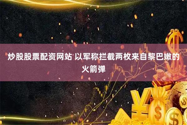 炒股股票配资网站 以军称拦截两枚来自黎巴嫩的火箭弹