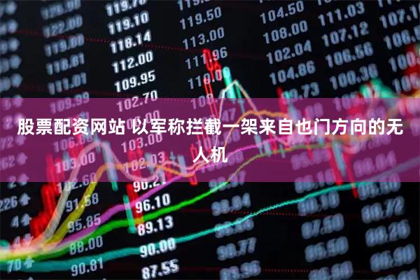 股票配资网站 以军称拦截一架来自也门方向的无人机
